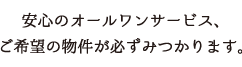 安心のオールワンサービス、ご希望の物件が必ずみつかります。