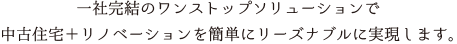 一社完結のワンストップソリューションで中古住宅＋リノベーションを簡単にリーズナブルに実現します。